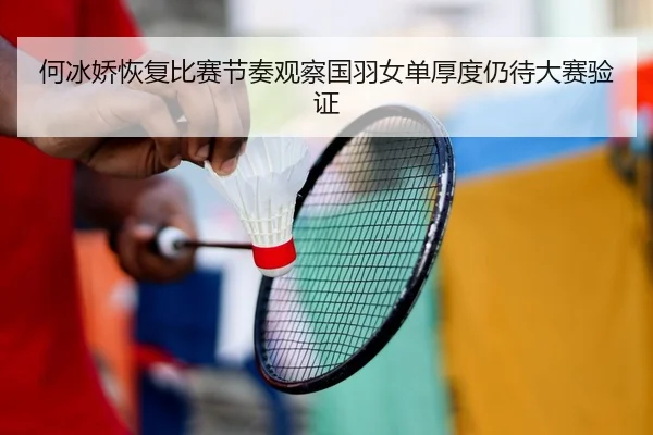 何冰娇恢复比赛节奏观察国羽女单厚度仍待大赛验证